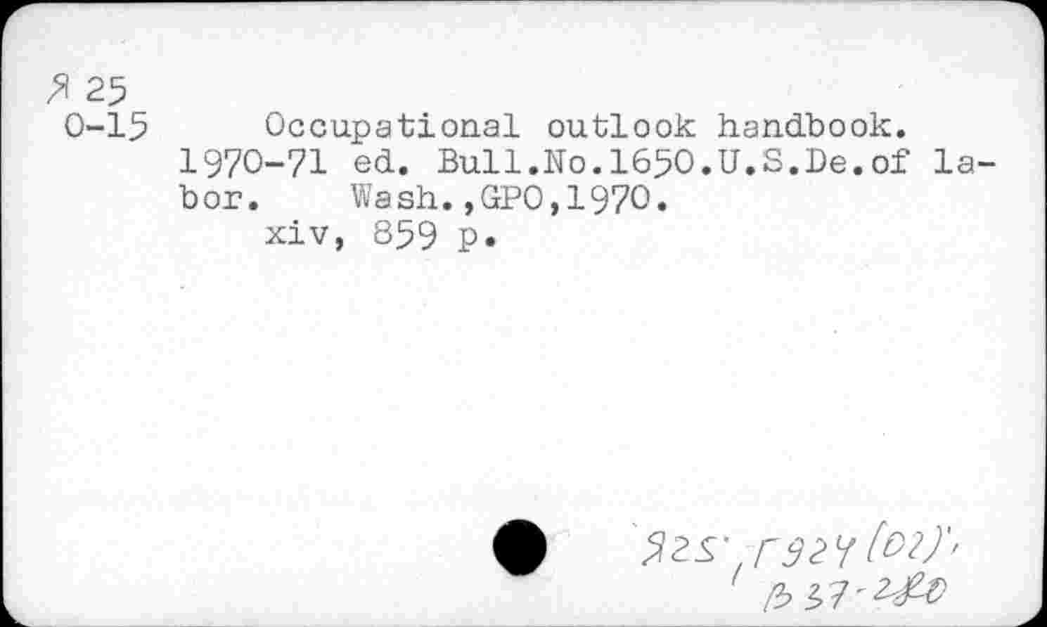 ﻿25 0-15
Occupational outlook handbook.
1970-71 ed. Bull.No.1650.U.S.De.of la bor. Wash.,GP0,1970.
xiv, 859 P»
